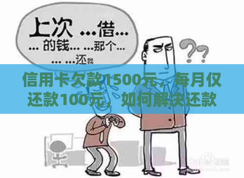 信用卡欠款1500元，每月仅还款100元，如何解决还款困境？