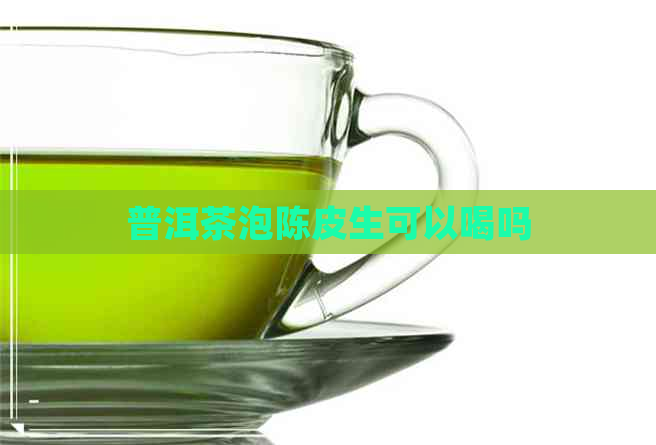 普洱茶泡陈皮生可以喝吗