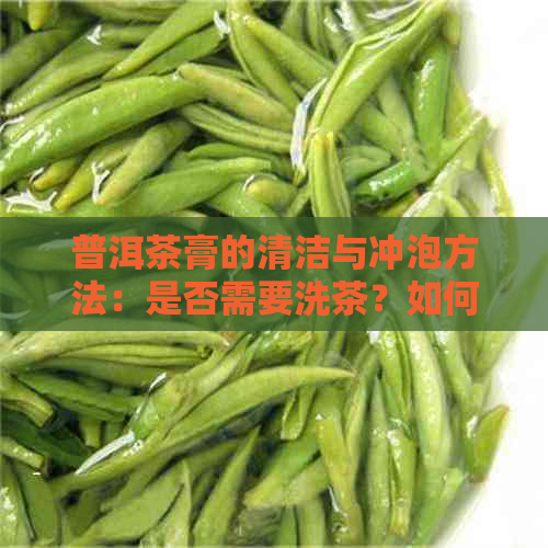 普洱茶膏的清洁与冲泡方法：是否需要洗茶？如何确保茶膏干净？