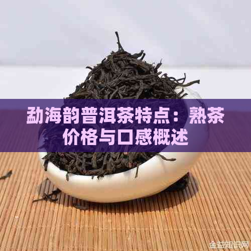 勐海韵普洱茶特点：熟茶价格与口感概述