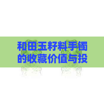 和田玉籽料手镯的收藏价值与投资前景分析，如何选购和保养？