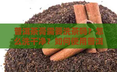 普洱茶膏需要洗茶吗？怎么洗干净？如何使用普洱茶膏？