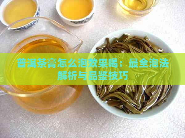 普洱茶膏怎么泡效果喝：最全泡法解析与品鉴技巧