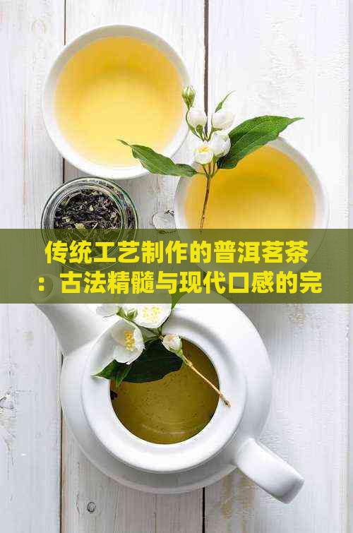 传统工艺制作的普洱茗茶：古法精髓与现代口感的完美融合