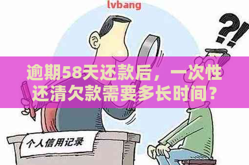 逾期58天还款后，一次性还清欠款需要多长时间？了解还款成功的关键因素