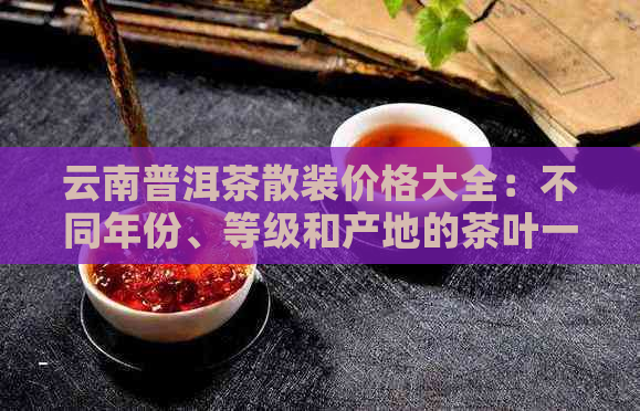 云南普洱茶散装价格大全：不同年份、等级和产地的茶叶一斤多少钱？