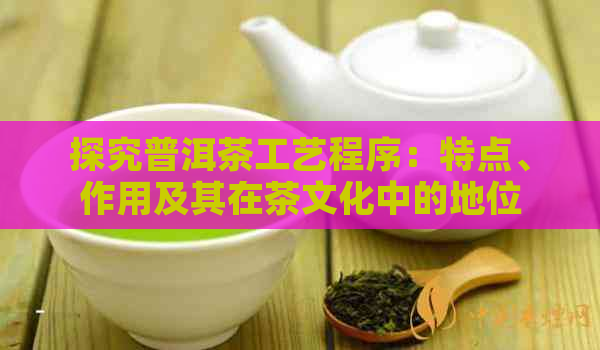 探究普洱茶工艺程序：特点、作用及其在茶文化中的地位