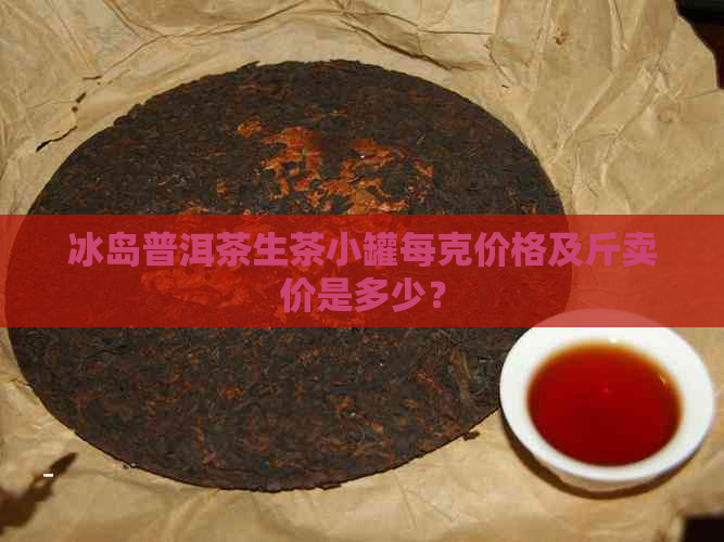 冰岛普洱茶生茶小罐每克价格及斤卖价是多少？