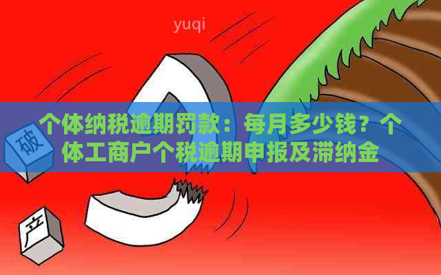 个体纳税逾期罚款：每月多少钱？个体工商户个税逾期申报及滞纳金