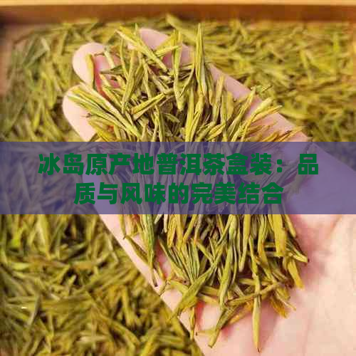 冰岛原产地普洱茶盒装：品质与风味的完美结合