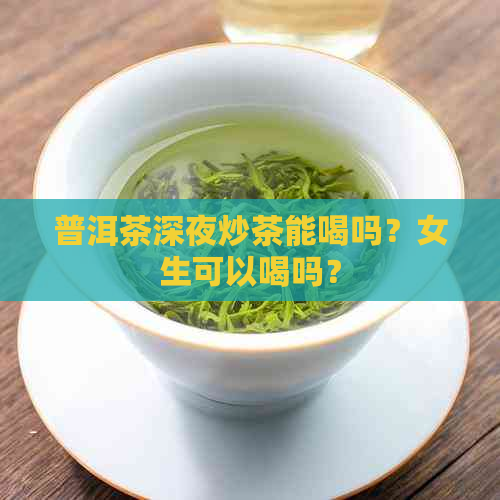 普洱茶深夜炒茶能喝吗？女生可以喝吗？