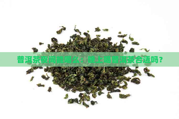 普洱茶夜间能喝么：晚上喝普洱茶合适吗？