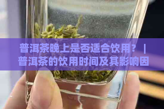 普洱茶晚上是否适合饮用？ | 普洱茶的饮用时间及其影响因素