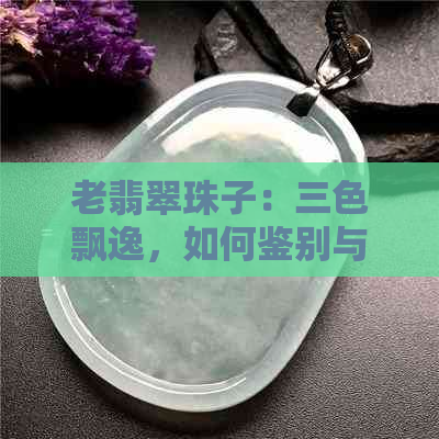 老翡翠珠子：三色飘逸，如何鉴别与欣赏？