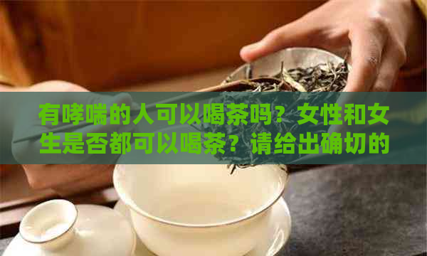 有哮喘的人可以喝茶吗？女性和女生是否都可以喝茶？请给出确切的答案。