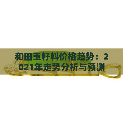 和田玉籽料价格趋势：2021年走势分析与预测