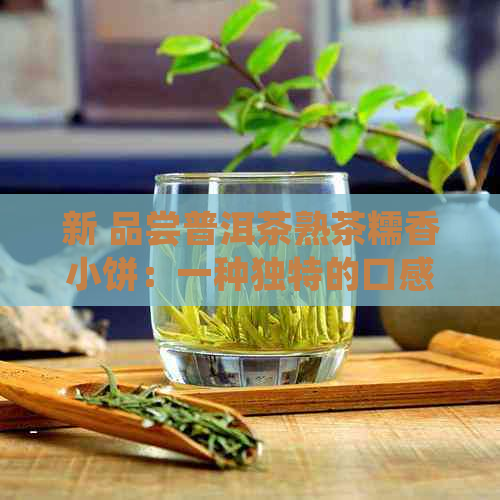 新 品尝普洱茶熟茶糯香小饼：一种独特的口感体验，你喝过吗？