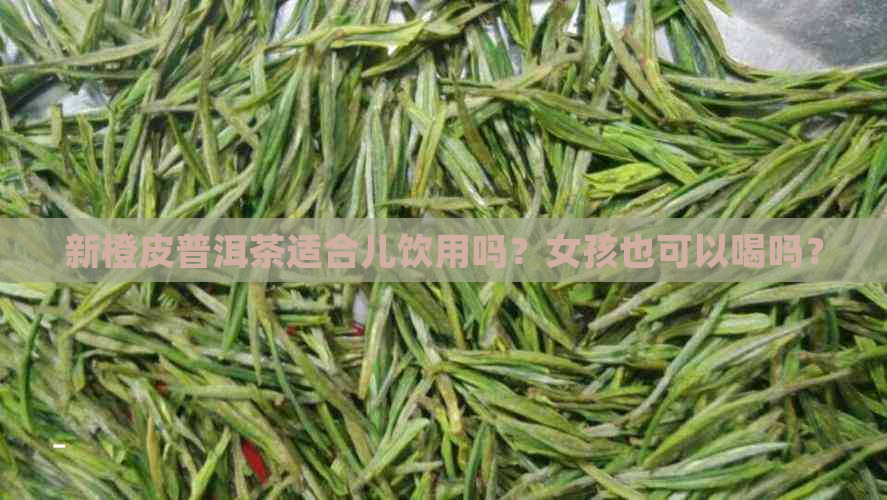 新橙皮普洱茶适合儿饮用吗？女孩也可以喝吗？