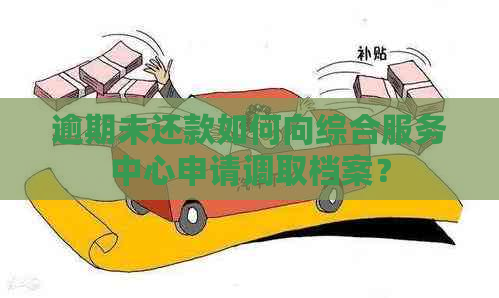 逾期未还款如何向综合服务中心申请调取档案？