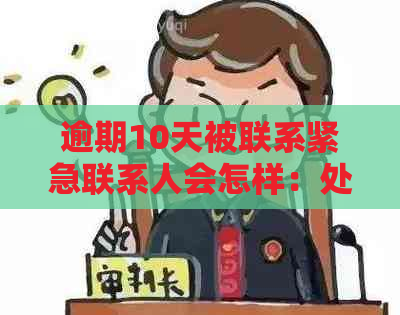 逾期10天被联系紧急联系人会怎样：处理方式与显示结果