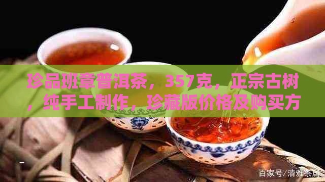 珍品班章普洱茶，357克，正宗古树，纯手工制作，珍藏版价格及购买方式详解