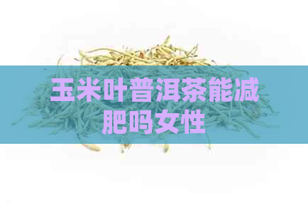 玉米叶普洱茶能减肥吗女性