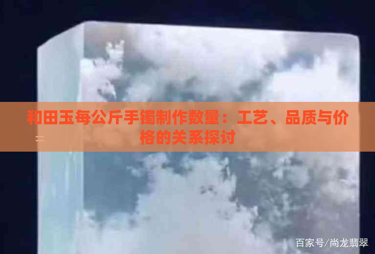 和田玉每公斤手镯制作数量：工艺、品质与价格的关系探讨