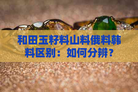 和田玉籽料山料俄料韩料区别：如何分辨？