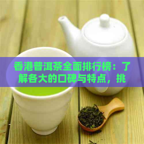 普洱茶全面排行榜：了解各大的口碑与特点，挑选最适合你的茶叶