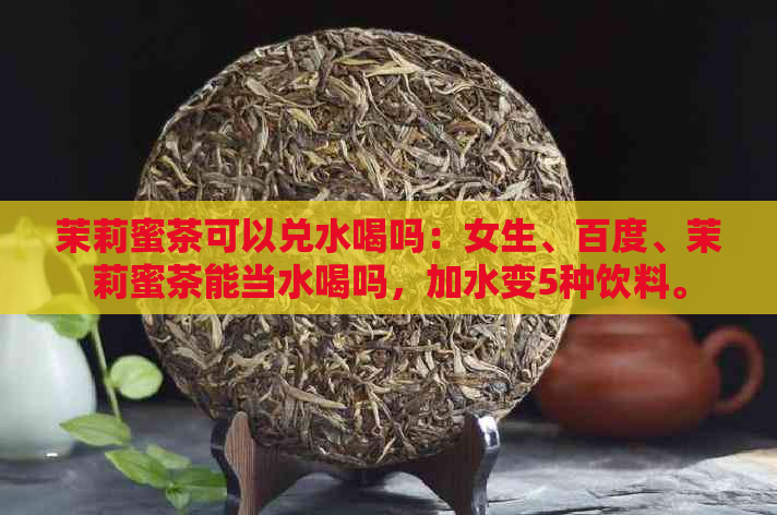 茉莉蜜茶可以兑水喝吗：女生、百度、茉莉蜜茶能当水喝吗，加水变5种饮料。