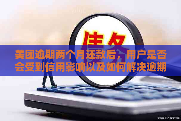 美团逾期两个月还款后，用户是否会受到信用影响以及如何解决逾期还款问题