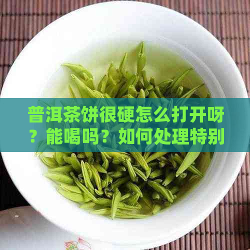 普洱茶饼很硬怎么打开呀？能喝吗？如何处理特别硬的普洱茶饼？