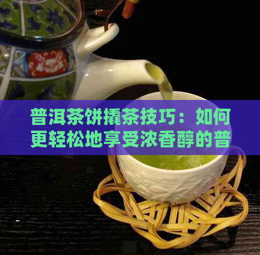 普洱茶饼撬茶技巧：如何更轻松地享受浓香醇的普洱茶？