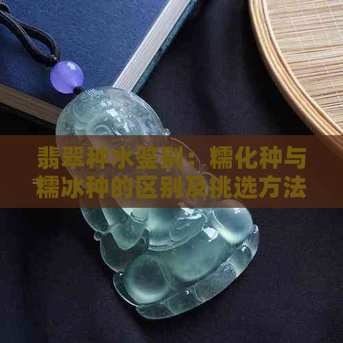 翡翠种水鉴别：糯化种与糯冰种的区别及挑选方法