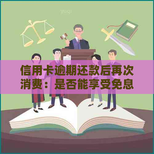 信用卡逾期还款后再次消费：是否能享受免息待遇？了解详细情况及注意事项