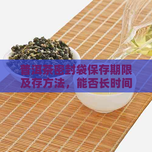 普洱茶密封袋保存期限及存方法，能否长时间存放？