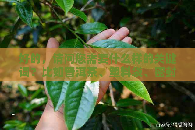 好的，请问您需要什么样的关键词？比如普洱茶、塑料袋、密封等等。