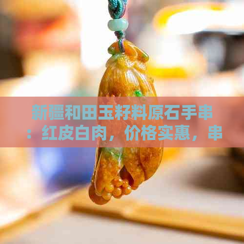 新疆和田玉籽料原石手串：红皮白肉，价格实惠，串珠项链更佳。