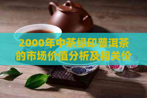 2000年中茶绿印普洱茶的市场价值分析及相关价格趋势