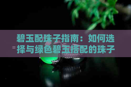 碧玉配珠子指南：如何选择与绿色碧玉搭配的珠子，打造完美组合？