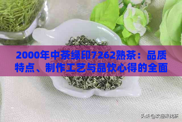 2000年中茶绿印7262熟茶：品质特点、制作工艺与品饮心得的全面解析