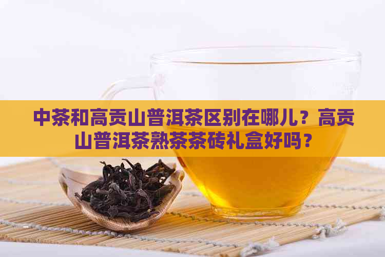 中茶和高贡山普洱茶区别在哪儿？高贡山普洱茶熟茶茶砖礼盒好吗？