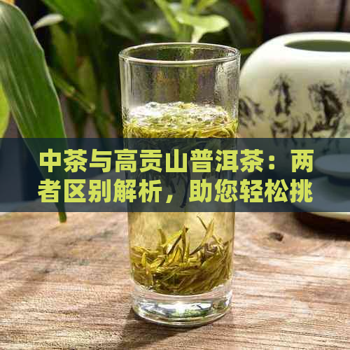 中茶与高贡山普洱茶：两者区别解析，助您轻松挑选合适茶叶