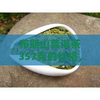 布朗山普洱茶357克的价格，详细解析及购买建议