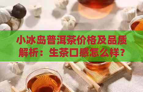 小冰岛普洱茶价格及品质解析：生茶口感怎么样？