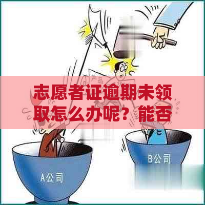 志愿者证逾期未领取怎么办呢？能否补办？长时间未取怎么处理？