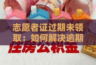 志愿者证过期未领取：如何解决逾期问题以及相关注意事项