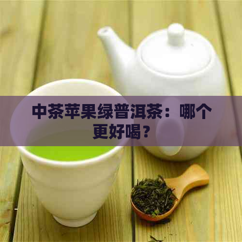 中茶苹果绿普洱茶：哪个更好喝？