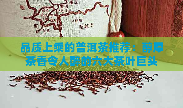 品质上乘的普洱茶推荐：醇厚茶香令人醉的六大茶叶巨头