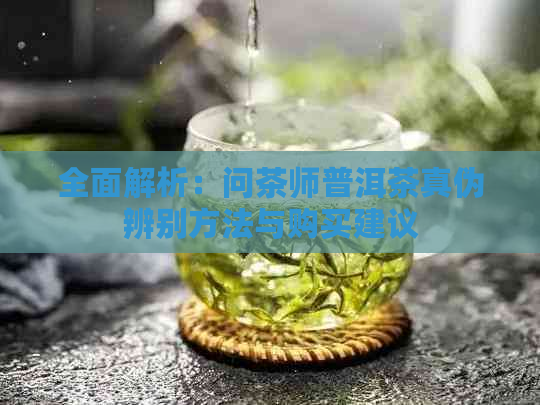 全面解析：问茶师普洱茶真伪辨别方法与购买建议